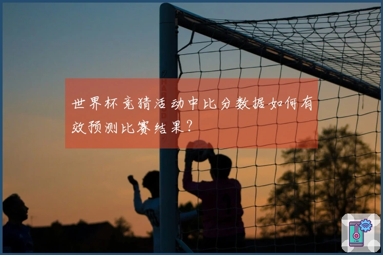 世界杯竞猜活动中比分数据如何有效预测比赛结果？