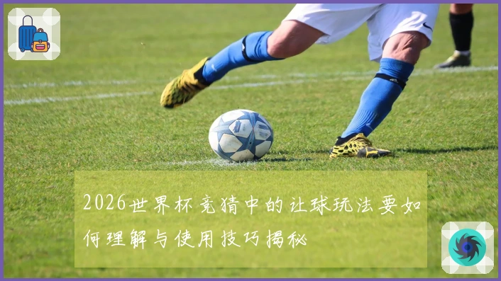 2026世界杯竞猜中的让球玩法要如何理解与使用技巧揭秘