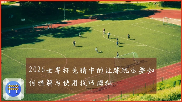 2026世界杯竞猜中的让球玩法要如何理解与使用技巧揭秘