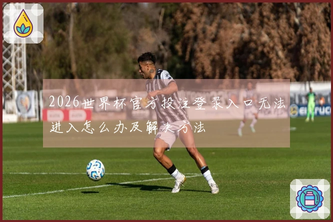 2026世界杯官方投注登录入口无法进入怎么办及解决方法